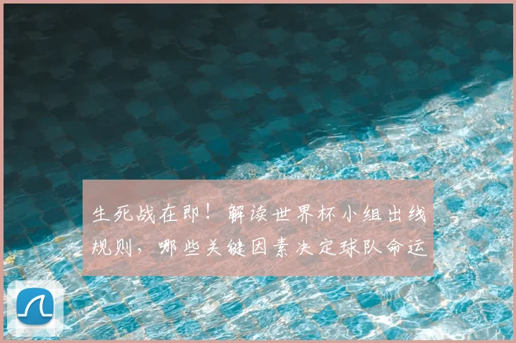 生死战在即!解读世界杯小组出线规则,哪些关键因素决定球队命运