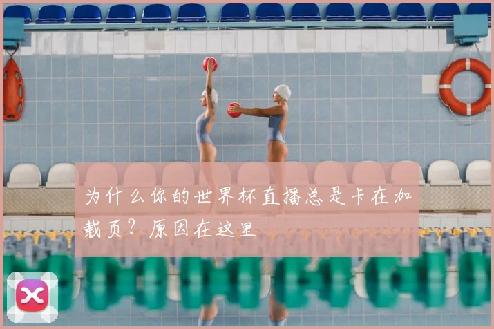 为什么你的世界杯直播总是卡在加载页？原因在这里