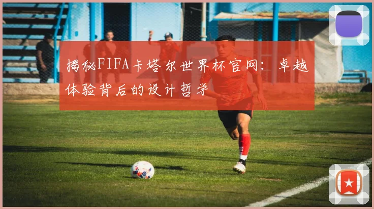 揭秘FIFA卡塔尔世界杯官网：卓越体验背后的设计哲学