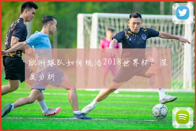 欧洲球队如何统治2018世界杯？深度分析