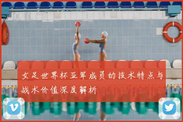 女足世界杯亚军成员的技术特点与战术价值深度解析
