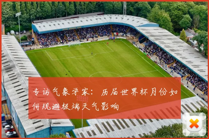 专访气象学家:历届世界杯月份如何规避极端天气影响
