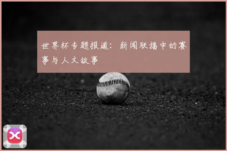 世界杯专题报道:新闻联播中的赛事与人文故事