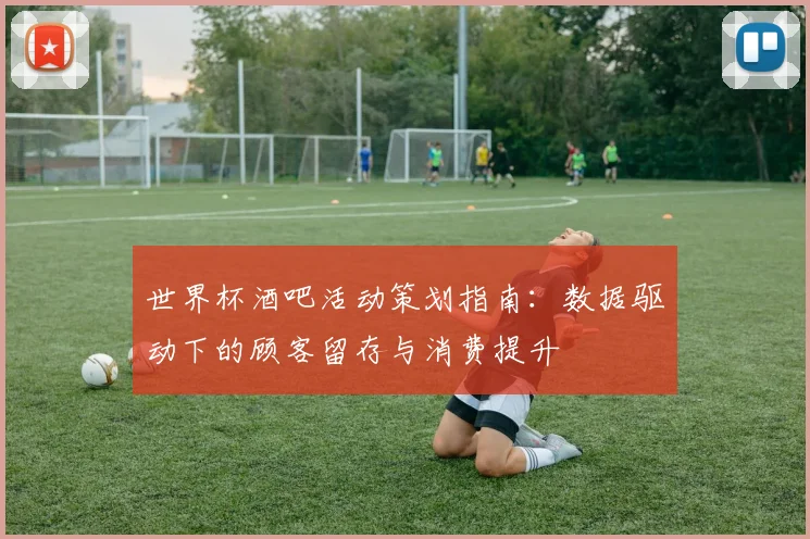 世界杯酒吧活动策划指南:数据驱动下的顾客留存与消费提升