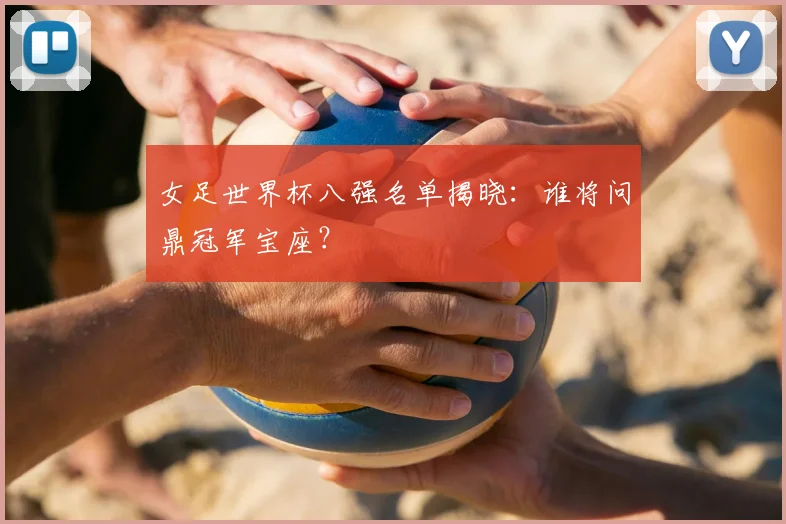 女足世界杯八强名单揭晓：谁将问鼎冠军宝座？