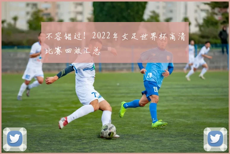 不容错过!2022年女足世界杯高清比赛回放汇总