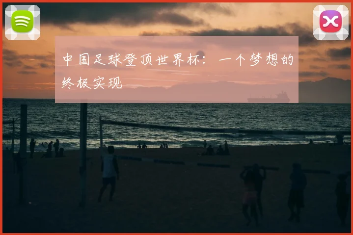 中国足球登顶世界杯:一个梦想的终极实现