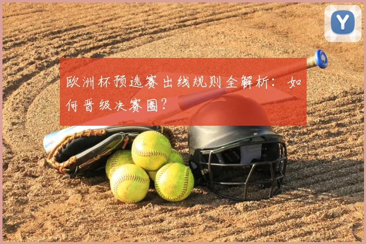 欧洲杯预选赛出线规则全解析：如何晋级决赛圈？