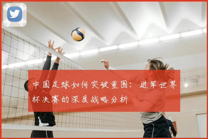 中国足球如何突破重围：进军世界杯决赛的深度战略分析