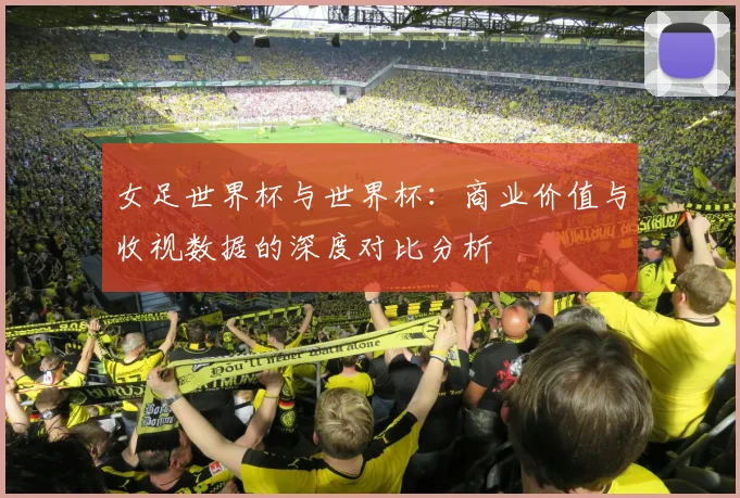 女足世界杯与世界杯：商业价值与收视数据的深度对比分析