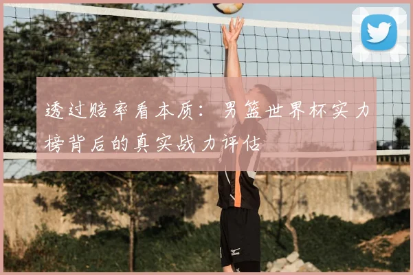 透过赔率看本质：男篮世界杯实力榜背后的真实战力评估