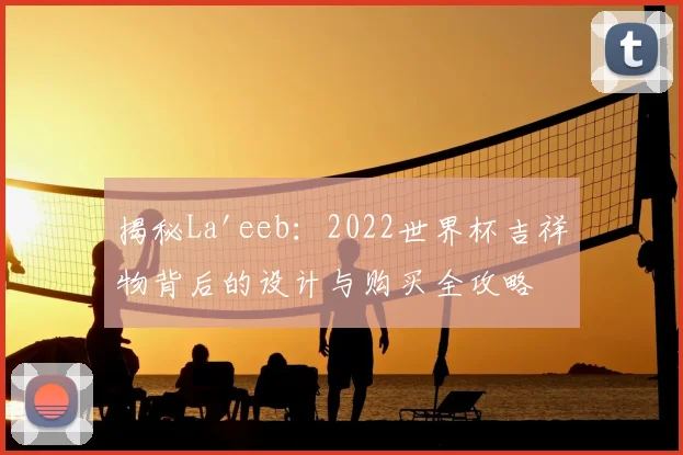 揭秘La'eeb:2022世界杯吉祥物背后的设计与购买全攻略