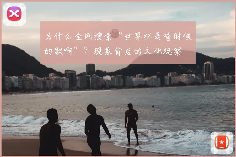 为什么全网搜索“世界杯是啥时候的歌啊”？现象背后的文化观察