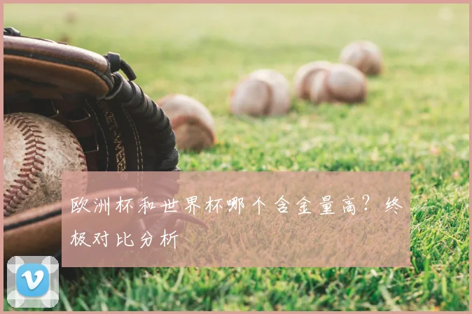 欧洲杯和世界杯哪个含金量高？终极对比分析