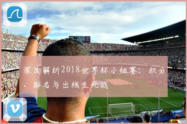 深度解析2018世界杯小组赛:积分、排名与出线生死战