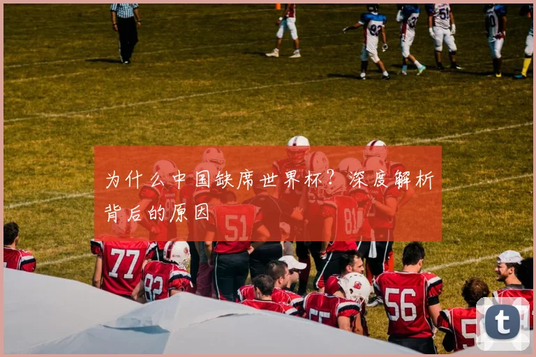 为什么中国缺席世界杯？深度解析背后的原因