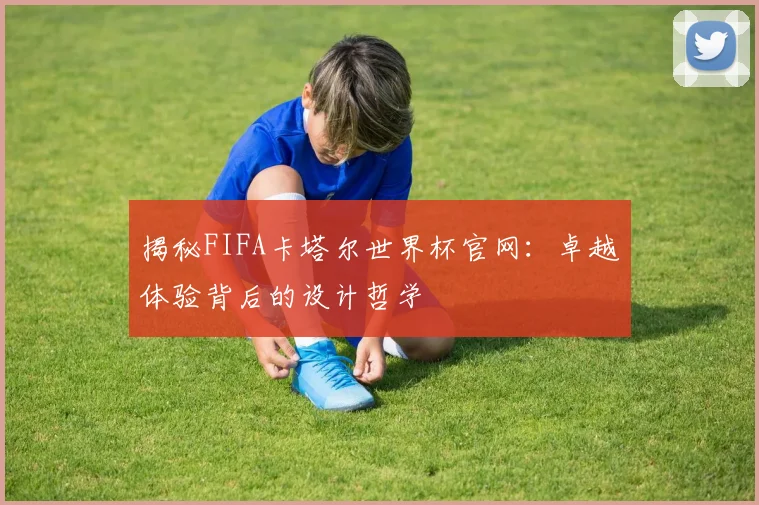 揭秘FIFA卡塔尔世界杯官网：卓越体验背后的设计哲学