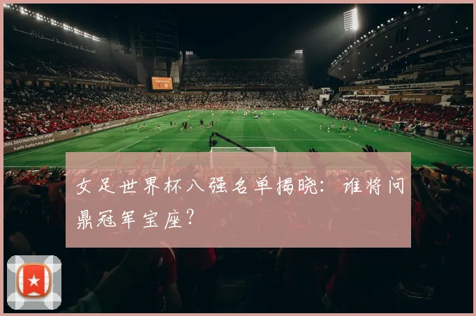 女足世界杯八强名单揭晓：谁将问鼎冠军宝座？